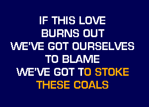 IF THIS LOVE
BURNS OUT
WE'VE GOT OURSELVES
T0 BLAME
WE'VE GOT TO STOKE
THESE GOALS