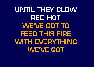 UNTIL THEY GLOW
RED HOT
WE'VE GOT TO
FEED THIS FIRE
1WITH EVERYTHING
INEVE GOT