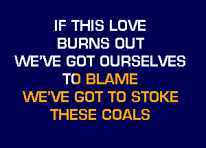 IF THIS LOVE
BURNS OUT
WE'VE GOT OURSELVES
T0 BLAME
WE'VE GOT TO STOKE
THESE GOALS