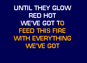 UNTIL THEY GLOW
RED HOT
INE'VE GOT TO
FEED THIS FIRE
WTH EVERYTHING
UVEVE GOT

g