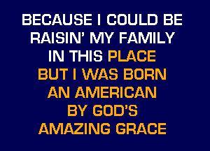 BECAUSE I COULD BE
RAISIM MY FAMILY
IN THIS PLACE
BUT I WAS BORN
AN AMERICAN
BY GOD'S
AMAZING GRACE