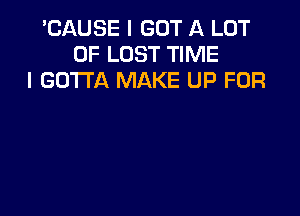 'CAUSE I GOT A LOT
OF LOST TIME
I GOTTA MAKE UP FOR