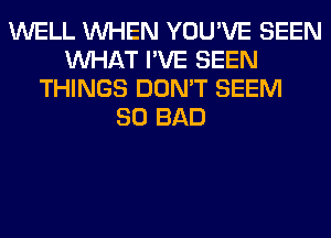 WELL WHEN YOU'VE SEEN
WHAT I'VE SEEN
THINGS DON'T SEEM
SO BAD