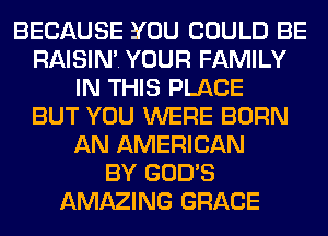BECAUSE YOU COULD BE
RAISIN'. YOUR FAMILY
IN THIS PLACE
BUT YOU WERE BORN
AN AMERICAN
BY GOD'S
AMAZING GRACE