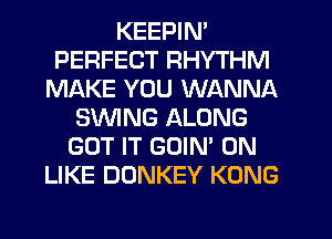 KEEPIN'
PERFECT RHYTHM
MAKE YOU WANNA
SWING ALONG
GOT IT GOIN' 0N
LIKE DONKEY KONG