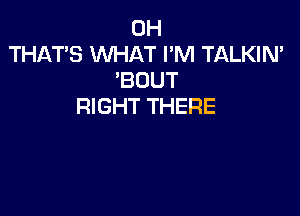 0H
THAT'S WHAT I'M TALKIN'
'BOUT
RIGHT THERE