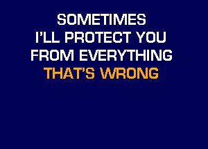 SOMETIMES
I'LL PROTECT YOU
FROM EVERYTHING
THAT'S WRONG