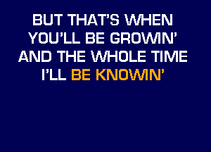 BUT THAT'S WHEN
YOU'LL BE GROWN
AND THE WHOLE TIME
I'LL BE KNOUVIN'