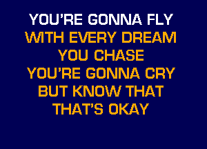 YOU'RE GONNA FLY
1WITH EVERY DREAM
YOU CHASE
YOU'RE GONNA CRY
BUT KNOW THAT
THAT'S OKAY