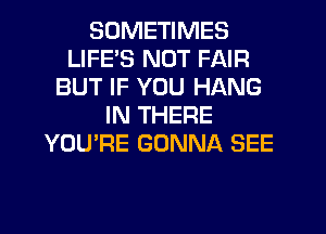 SOMETIMES
LIFES NOT FAIR
BUT IF YOU HANG
IN THERE
YOU'RE GONNA SEE
