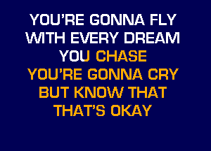 YOU'RE GONNA FLY
1WITH EVERY DREAM
YOU CHASE
YOU'RE GONNA CRY
BUT KNOW THAT
THAT'S OKAY
