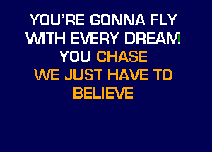 YOU'RE GONNA FLY
1WITH EVERY DREAM
YOU CHASE
WE JUST HAVE TO
BELIEVE
