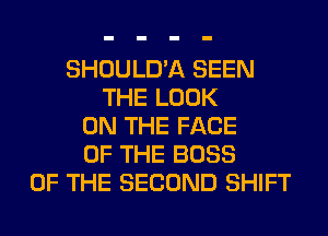 SHOULD'A SEEN
THE LOOK
ON THE FACE
OF THE BOSS
OF THE SECOND SHIFT