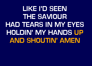 LIKE I'D SEEN
THE SAWOUR
HAD TEARS IN MY EYES
HOLDIN' MY HANDS UP
AND SHOUTIN' AMEN