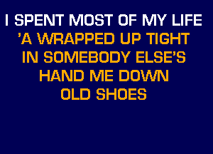 I SPENT MOST OF MY LIFE
'11 WRAPPED UP TIGHT
IN SOMEBODY ELSE'S

HAND ME DOWN
OLD SHOES