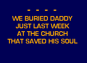 WE BURIED DADDY
JUST LAST WEEK
AT THE CHURCH

THAT SAVED HIS SOUL