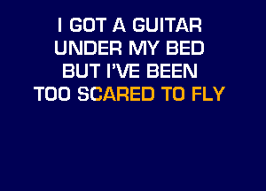 I GOT A GUITAR
UNDER MY BED
BUT I'VE BEEN
T00 SCARED T0 FLY