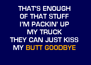 THATS ENOUGH
OF THAT STUFF
I'M PACKIN' UP
MY TRUCK
THEY CAN JUST KISS
MY BUTT GOODBYE