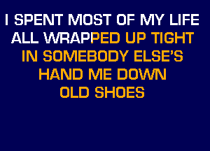 I SPENT MOST OF MY LIFE
ALL WRAPPED UP TIGHT
IN SOMEBODY ELSE'S
HAND ME DOWN
OLD SHOES
