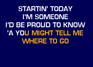 STARTIM TODAY
I'M SOMEONE
I'D BE PROUD TO KNOW
'11 YOU MIGHT TELL ME
WHERE TO GO