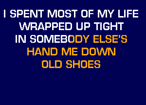 I SPENT MOST OF MY LIFE
WRAPPED UP TIGHT
IN SOMEBODY ELSE'S
HAND ME DOWN
OLD SHOES