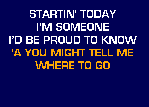 STARTIM TODAY
I'M SOMEONE
I'D BE PROUD TO KNOW
'11 YOU MIGHT TELL ME
WHERE TO GO