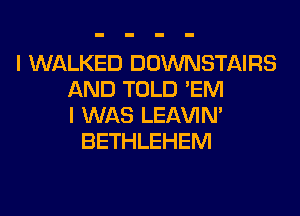 I WALKED DOWNSTAIRS
AND TOLD 'EM
I WAS LEl-W'IN'
BETHLEHEM