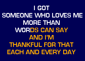 I GOT
SOMEONE WHO LOVES ME
MORE THAN
WORDS CAN SAY
AND I'M
THANKFUL FOR THAT
EACH AND EVERY DAY