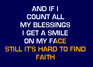 AND IF I
COUNT ALL
MY BLESSINGS
I GET A SMILE
ON MY FACE
STILL ITS HARD TO FIND
FAITH
