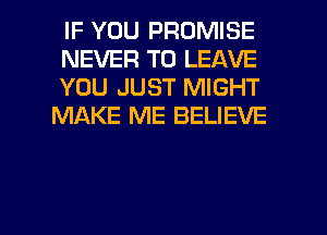 IF YOU PROMISE

NEVER TO LEAVE

YOU JUST MIGHT
MAKE ME BELIEVE

g