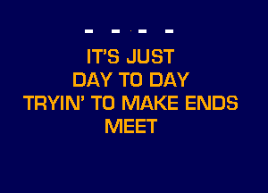 IT'S JUST
DAY TO DAY

TRYIN' TO MAKE ENDS
MEET