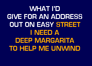 WHAT I'D
GIVE FOR AN ADDRESS
OUT ON EASY STREET
I NEED A
DEEP MARGARITA
TO HELP ME UNUVIND