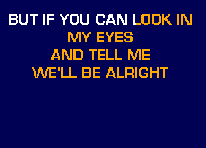 BUT IF YOU CAN LOOK IN
MY EYES
AND TELL ME
WE'LL BE ALRIGHT