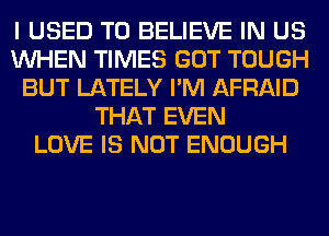 I USED TO BELIEVE IN US
WHEN TIMES GOT TOUGH
BUT LATELY I'M AFRAID
THAT EVEN
LOVE IS NOT ENOUGH