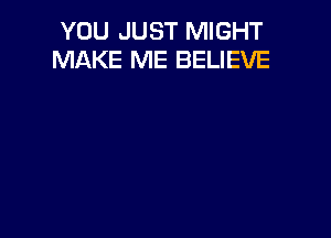 YOU JUST MIGHT
MAKE ME BELIEVE