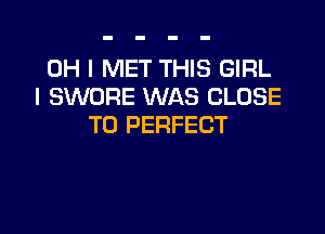 OH I MET THIS GIRL
I SWORE WAS CLOSE

TO PERFECT