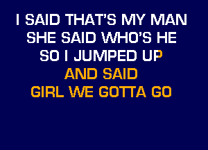 I SAID THAT'S MY MAN
SHE SAID WHO'S HE
SO I JUMPED UP
AND SAID
GIRL WE GOTTA GO