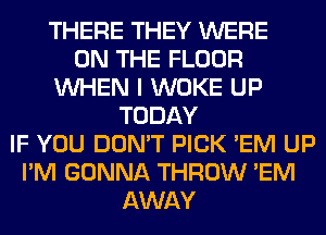 THERE THEY WERE
ON THE FLOOR
WHEN I WOKE UP
TODAY
IF YOU DON'T PICK 'EM UP
I'M GONNA THROW 'EM
AWAY