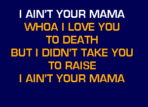 I AIN'T YOUR MAMA
INHOA I LOVE YOU
TO DEATH
BUT I DIDN'T TAKE YOU
TO RAISE
I AIN'T YOUR MAMA