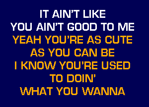 IT AIN'T LIKE
YOU AIN'T GOOD TO ME
YEAH YOU'RE AS CUTE
AS YOU CAN BE
I KNOW YOU'RE USED
TO DOIN'
WHAT YOU WANNA