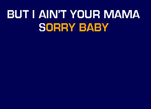 BUT I AIN'T YOUR MAMA
SORRY BABY