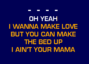 OH YEAH
I WANNA MAKE LOVE
BUT YOU CAN MAKE
THE BED UP
I AIN'T YOUR MAMA