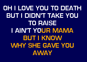 OH I LOVE YOU TO DEATH
BUT I DIDN'T TAKE YOU
TO RAISE
I AIN'T YOUR MAMA
BUT I KNOW
INHY SHE GAVE YOU
AWAY