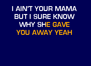 I AIN'T YOUR MAMA
BUT I SURE KNOW
UVHY SHE GAVE
YOU AWAY YEAH