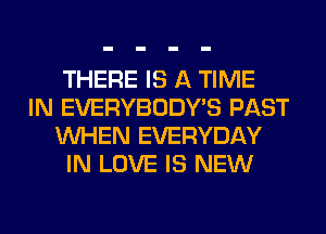 THERE IS A TIME

IN EVERYBODY'S PAST
WHEN EVERYDAY
IN LOVE IS NEW