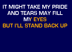 IT MIGHT TAKE MY PRIDE
AND TEARS MAY FILL
MY EYES
BUT I'LL STAND BACK UP