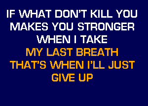 IF WHAT DON'T KILL YOU
MAKES YOU STRONGER
WHEN I TAKE
MY LAST BREATH
THAT'S WHEN I'LL JUST
GIVE UP