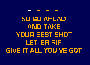 80 GO AHEAD
AND TAKE
YOUR BEST SHOT
LET 'ER RIP
GIVE IT ALL YOU'VE GOT