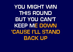YOU MIGHT WIN
THIS ROUND
BUT YOU CAN'T
KEEP ME DOWN
'CAUSE I'LL STAND
BACK UP

g