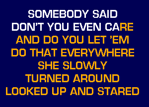 SOMEBODY SAID
DON'T YOU EVEN CARE
AND DO YOU LET 'EM
DO THAT EVERYWHERE
SHE SLOWLY
TURNED AROUND
LOOKED UP AND STARED